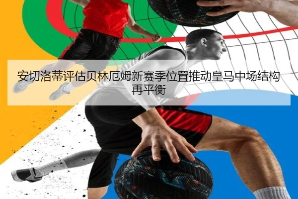 安切洛蒂评估贝林厄姆新赛季位置推动皇马中场结构再平衡