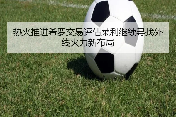 热火推进希罗交易评估莱利继续寻找外线火力新布局
