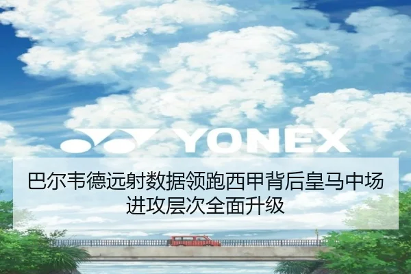 巴尔韦德远射数据领跑西甲背后皇马中场进攻层次全面升级