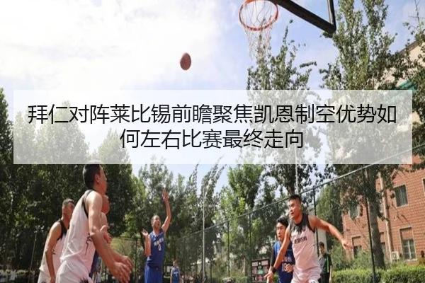 拜仁对阵莱比锡前瞻聚焦凯恩制空优势如何左右比赛最终走向